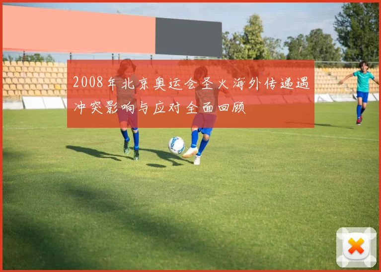 2008年北京奥运会圣火海外传递遇冲突影响与应对全面回顾