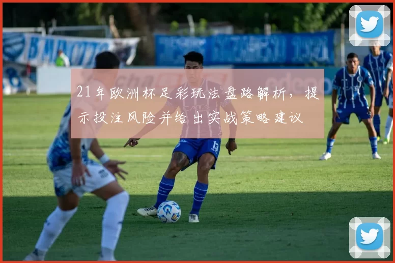 21年欧洲杯足彩玩法盘路解析，提示投注风险并给出实战策略建议