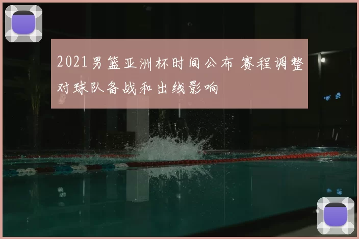 2021男篮亚洲杯时间公布 赛程调整对球队备战和出线影响
