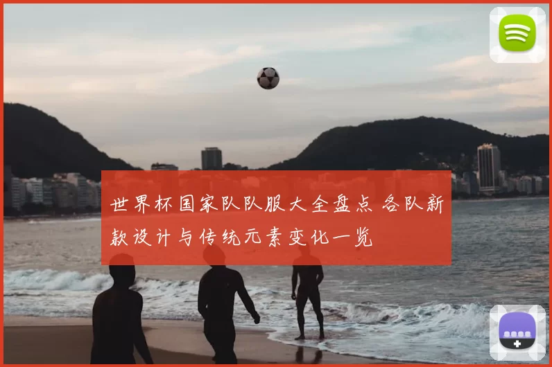 世界杯国家队队服大全盘点 各队新款设计与传统元素变化一览