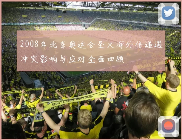 2008年北京奥运会圣火海外传递遇冲突影响与应对全面回顾