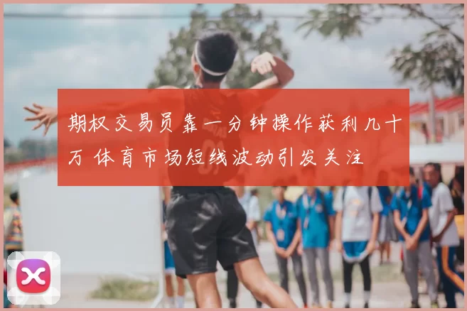 期权交易员靠一分钟操作获利几十万 体育市场短线波动引发关注