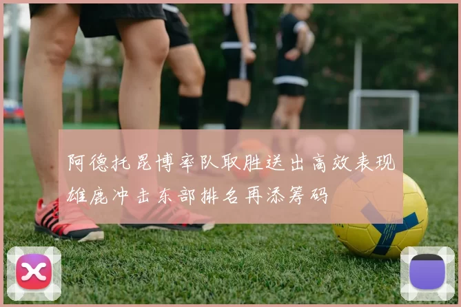 阿德托昆博率队取胜送出高效表现雄鹿冲击东部排名再添筹码