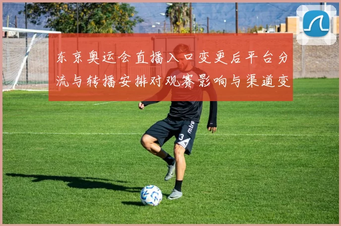 东京奥运会直播入口变更后平台分流与转播安排对观赛影响与渠道变化