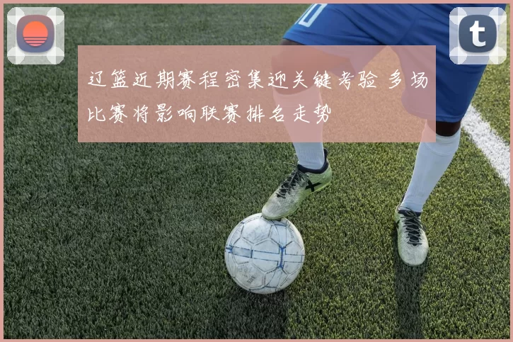 辽篮近期赛程密集迎关键考验 多场比赛将影响联赛排名走势