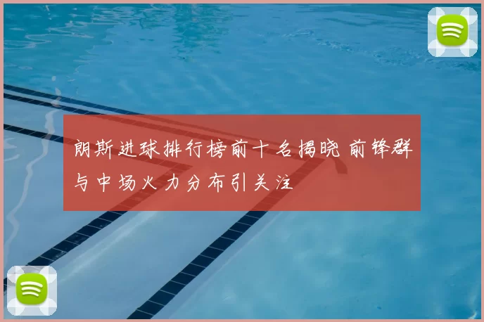 朗斯进球排行榜前十名揭晓 前锋群与中场火力分布引关注