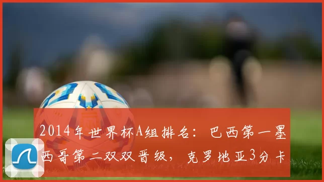 2014年世界杯A组排名:巴西第一墨西哥第二双双晋级,克罗地亚3分卡梅隆出局