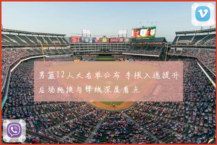 男篮12人大名单公布 李根入选提升后场轮换与锋线深度看点