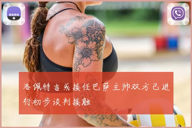 洛佩特吉或接任巴萨主帅双方已进行初步谈判接触