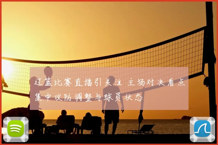 辽篮比赛直播引关注 主场对决看点集中攻防调整与球员状态