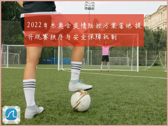 2022年冬奥会疫情防控方案落地 提升观赛秩序与安全保障机制