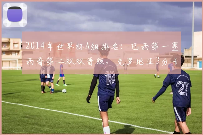 2014年世界杯A组排名:巴西第一墨西哥第二双双晋级,克罗地亚3分卡梅隆出局