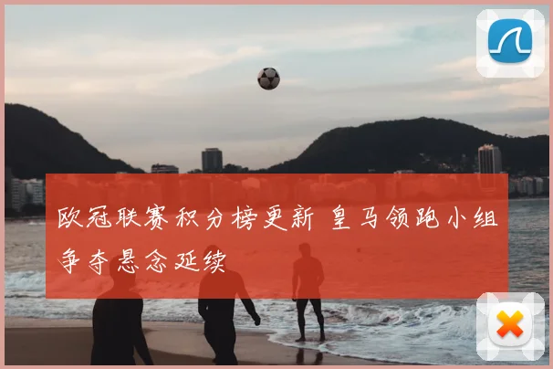 欧冠联赛积分榜更新 皇马领跑小组争夺悬念延续