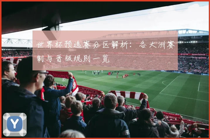 世界杯预选赛分区解析:各大洲赛制与晋级规则一览