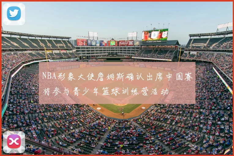 NBA形象大使詹姆斯确认出席中国赛将参与青少年篮球训练营活动