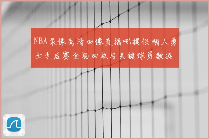 NBA录像高清回像直播吧提供湖人勇士季后赛全场回放与关键球员数据统计