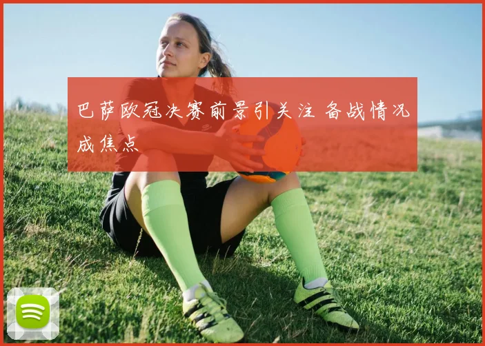 巴萨欧冠决赛前景引关注 备战情况成焦点