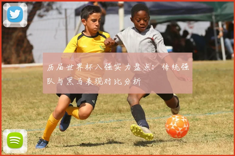 历届世界杯八强实力盘点:传统强队与黑马表现对比分析