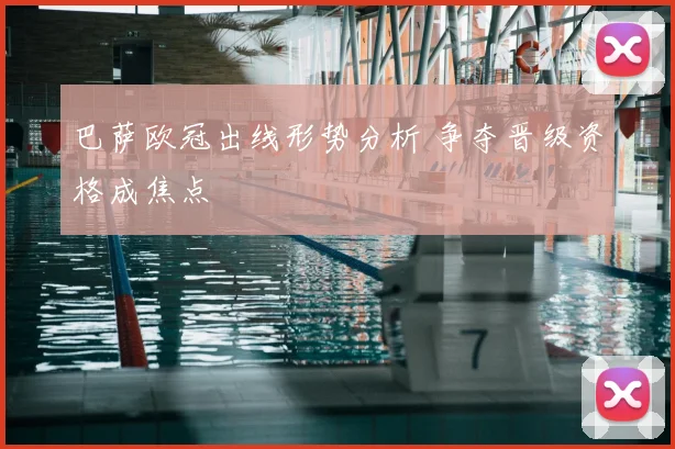 巴萨欧冠出线形势分析 争夺晋级资格成焦点