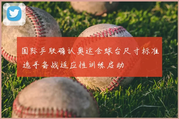 国际乒联确认奥运会球台尺寸标准 选手备战适应性训练启动