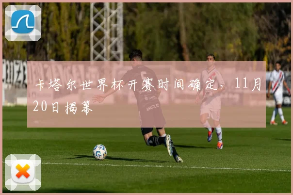 卡塔尔世界杯开赛时间确定,11月20日揭幕