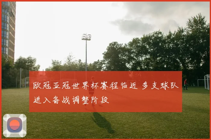 欧冠亚冠世界杯赛程临近 多支球队进入备战调整阶段