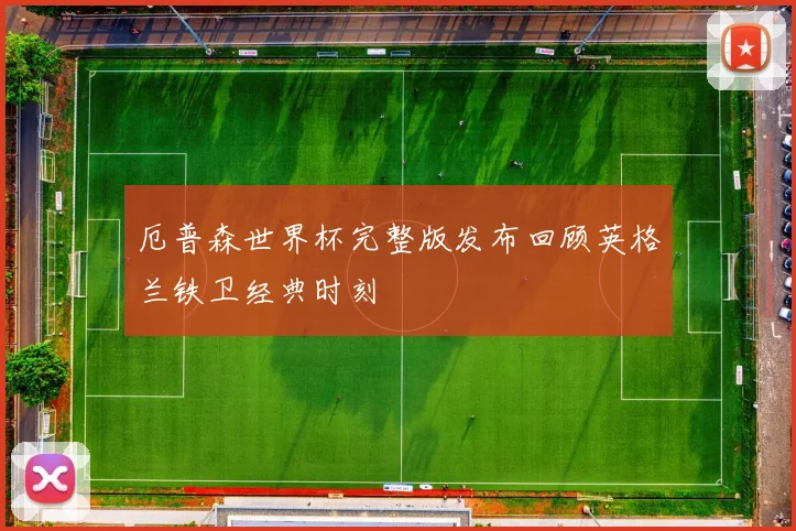 厄普森世界杯完整版发布回顾英格兰铁卫经典时刻