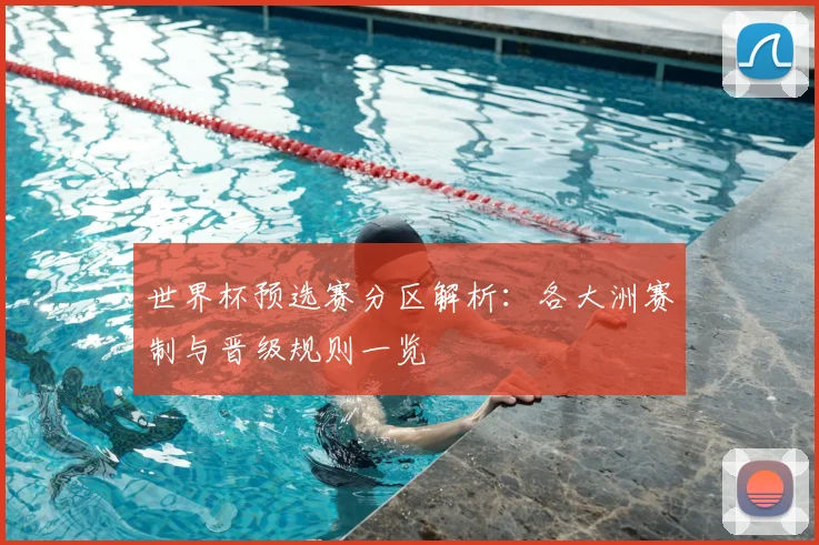 世界杯预选赛分区解析:各大洲赛制与晋级规则一览