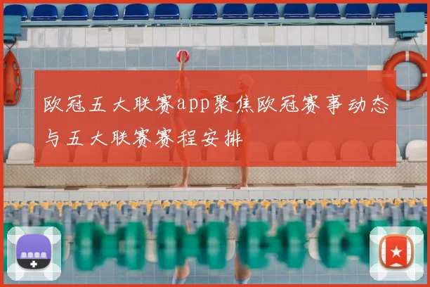 欧冠五大联赛app聚焦欧冠赛事动态与五大联赛赛程安排