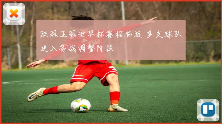 欧冠亚冠世界杯赛程临近 多支球队进入备战调整阶段