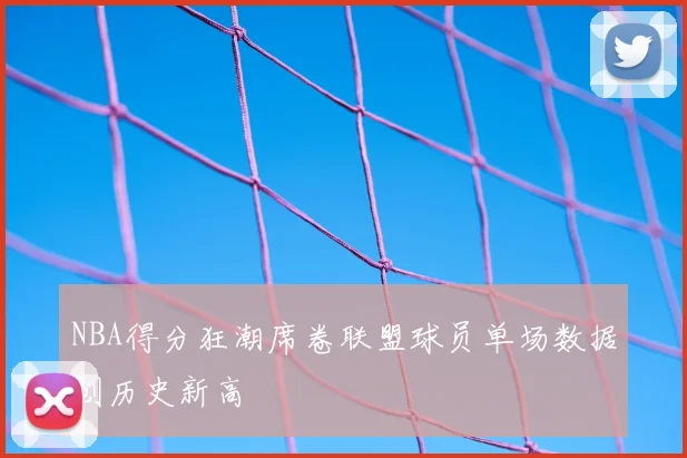 NBA得分狂潮席卷联盟球员单场数据创历史新高