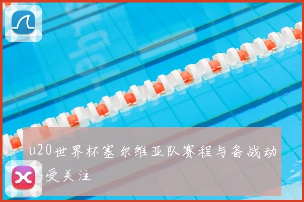 u20世界杯塞尔维亚队赛程与备战动态受关注
