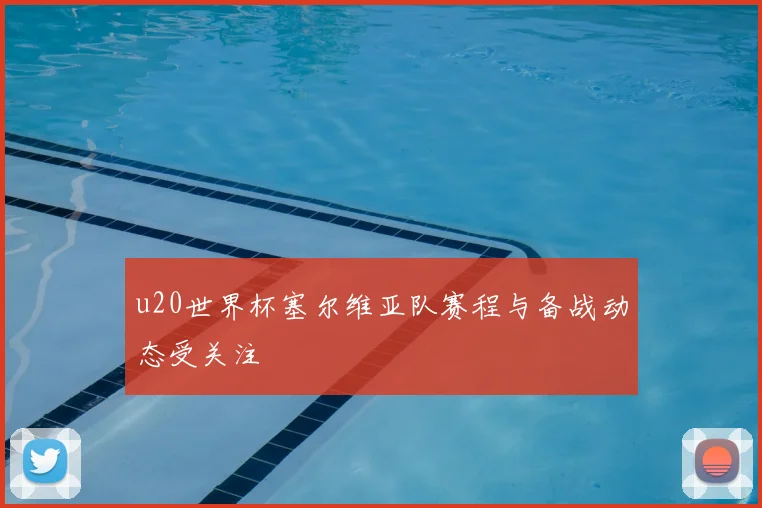 u20世界杯塞尔维亚队赛程与备战动态受关注