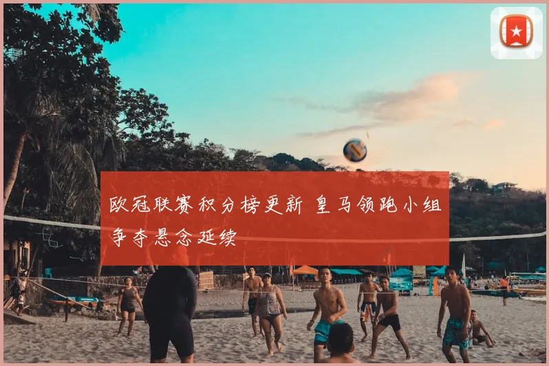 欧冠联赛积分榜更新 皇马领跑小组争夺悬念延续