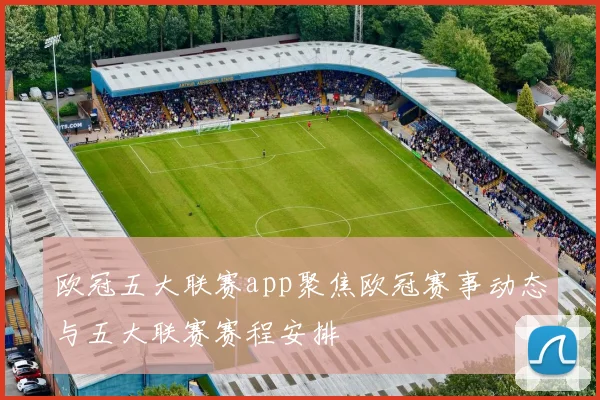 欧冠五大联赛app聚焦欧冠赛事动态与五大联赛赛程安排