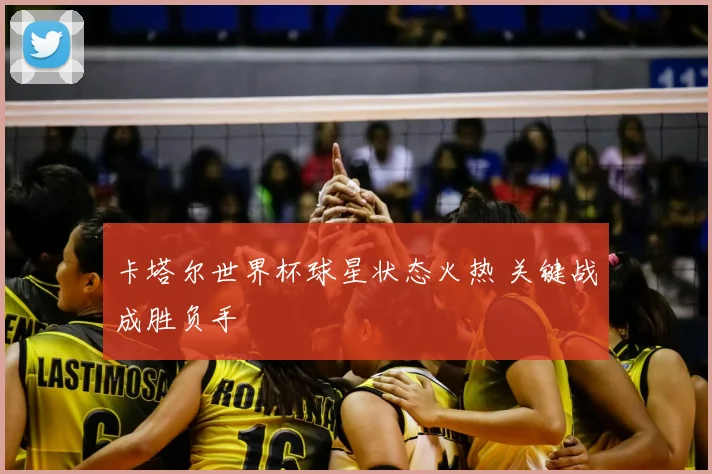 卡塔尔世界杯球星状态火热 关键战成胜负手